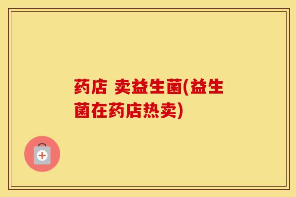 药店 卖益生菌(益生菌在药店热卖)