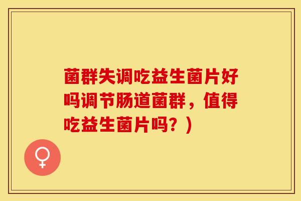 菌群失调吃益生菌片好吗调节肠道菌群，值得吃益生菌片吗？)