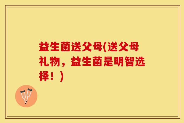 益生菌送父母(送父母礼物，益生菌是明智选择！)