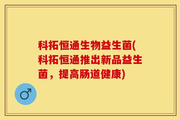 科拓恒通生物益生菌(科拓恒通推出新品益生菌，提高肠道健康)