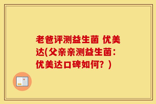 老爸评测益生菌 优美达(父亲亲测益生菌：优美达口碑如何？)