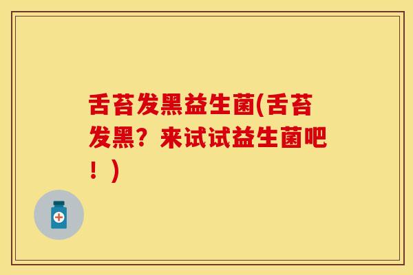 舌苔发黑益生菌(舌苔发黑？来试试益生菌吧！)