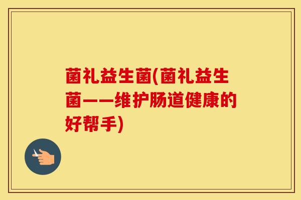 菌礼益生菌(菌礼益生菌——维护肠道健康的好帮手)