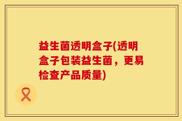 益生菌透明盒子(透明盒子包装益生菌，更易检查产品质量)