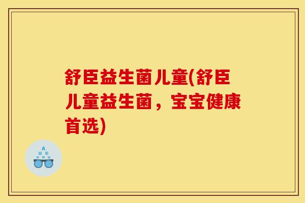 舒臣益生菌儿童(舒臣儿童益生菌，宝宝健康首选)