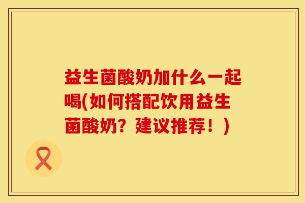 益生菌酸奶加什么一起喝(如何搭配饮用益生菌酸奶？建议推荐！)