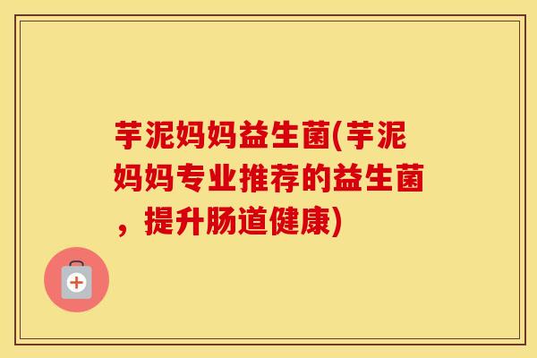 芋泥妈妈益生菌(芋泥妈妈专业推荐的益生菌，提升肠道健康)