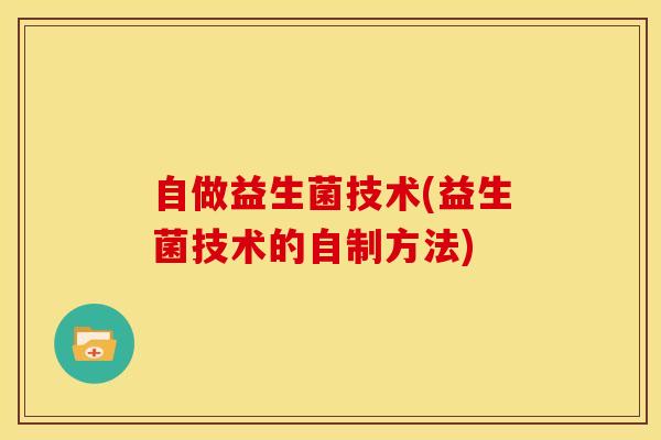 自做益生菌技术(益生菌技术的自制方法)