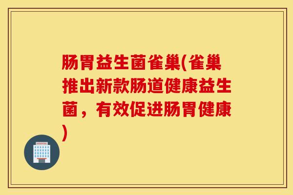 肠胃益生菌雀巢(雀巢推出新款肠道健康益生菌，有效促进肠胃健康)