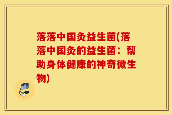 落落中国灸益生菌(落落中国灸的益生菌：帮助身体健康的神奇微生物)