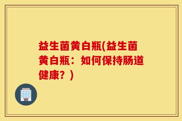益生菌黄白瓶(益生菌黄白瓶：如何保持肠道健康？)