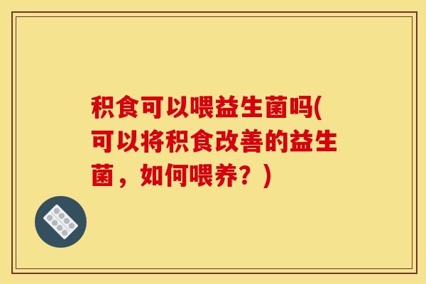 积食可以喂益生菌吗(可以将积食改善的益生菌，如何喂养？)
