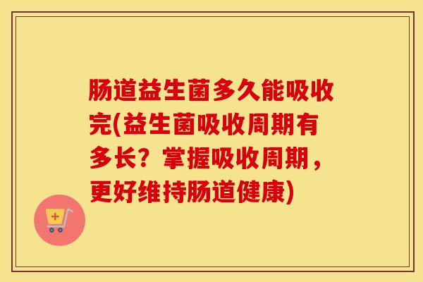 肠道益生菌多久能吸收完(益生菌吸收周期有多长？掌握吸收周期，更好维持肠道健康)