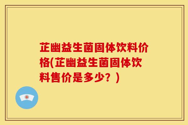 芷幽益生菌固体饮料价格(芷幽益生菌固体饮料售价是多少？)