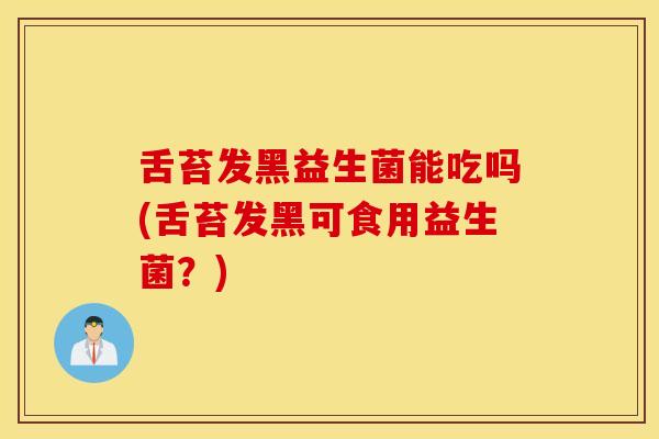 舌苔发黑益生菌能吃吗(舌苔发黑可食用益生菌？)