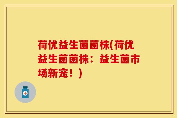 荷优益生菌菌株(荷优益生菌菌株：益生菌市场新宠！)