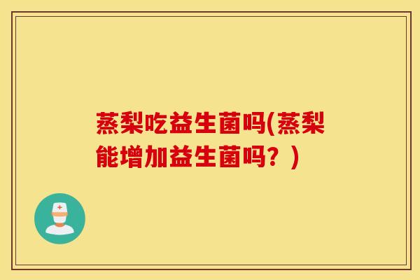 蒸梨吃益生菌吗(蒸梨能增加益生菌吗？)