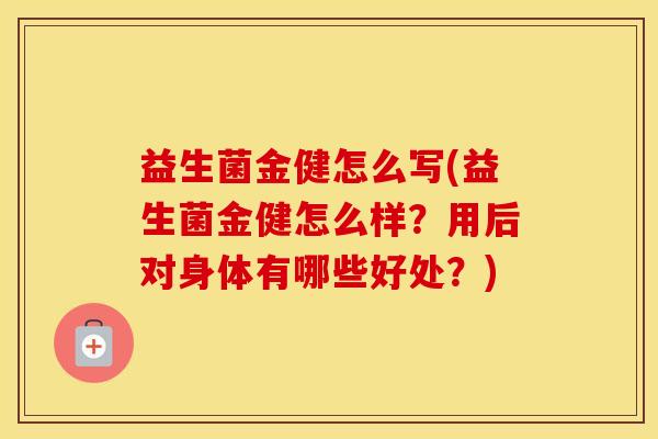 益生菌金健怎么写(益生菌金健怎么样？用后对身体有哪些好处？)