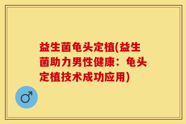 益生菌龟头定植(益生菌助力男性健康：龟头定植技术成功应用)