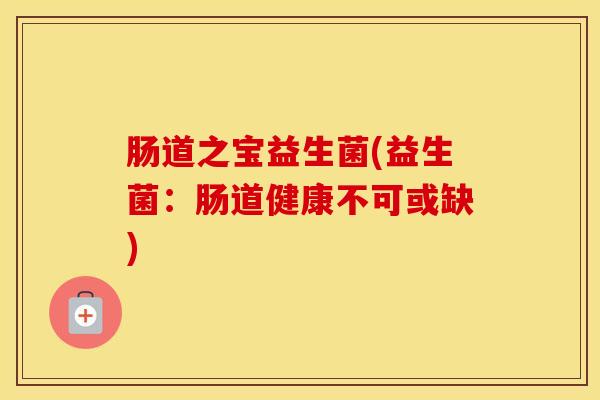 肠道之宝益生菌(益生菌：肠道健康不可或缺)