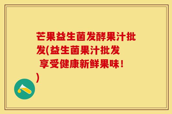 芒果益生菌发酵果汁批发(益生菌果汁批发  享受健康新鲜果味！)