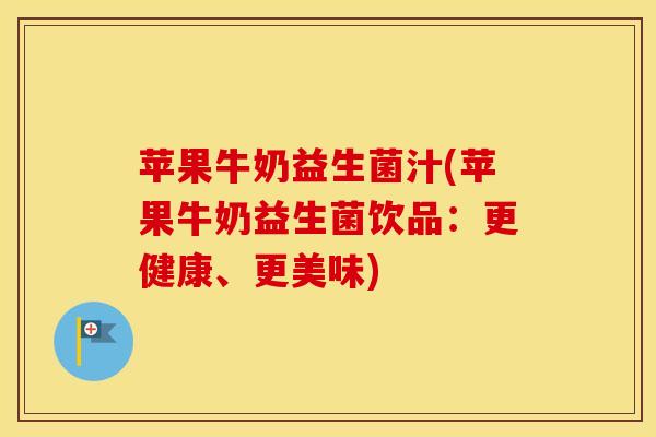 苹果牛奶益生菌汁(苹果牛奶益生菌饮品：更健康、更美味)