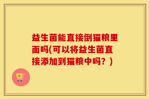 益生菌能直接倒猫粮里面吗(可以将益生菌直接添加到猫粮中吗？)