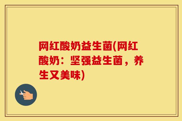 网红酸奶益生菌(网红酸奶：坚强益生菌，养生又美味)
