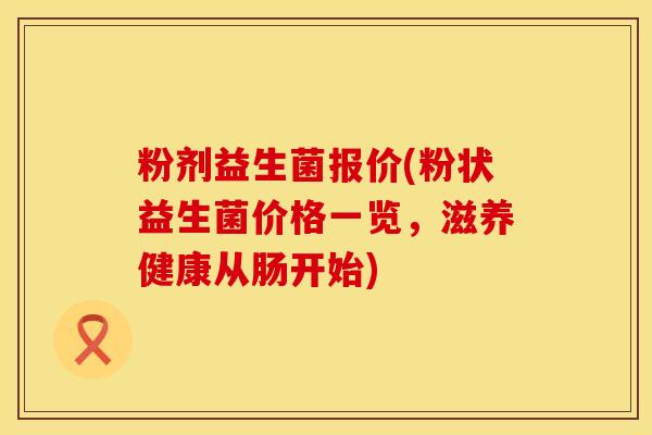 粉剂益生菌报价(粉状益生菌价格一览，滋养健康从肠开始)