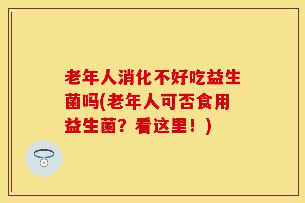 老年人消化不好吃益生菌吗(老年人可否食用益生菌？看这里！)