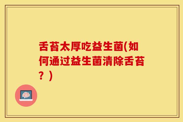 舌苔太厚吃益生菌(如何通过益生菌清除舌苔？)