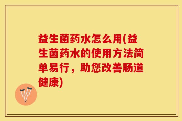 益生菌药水怎么用(益生菌药水的使用方法简单易行，助您改善肠道健康)