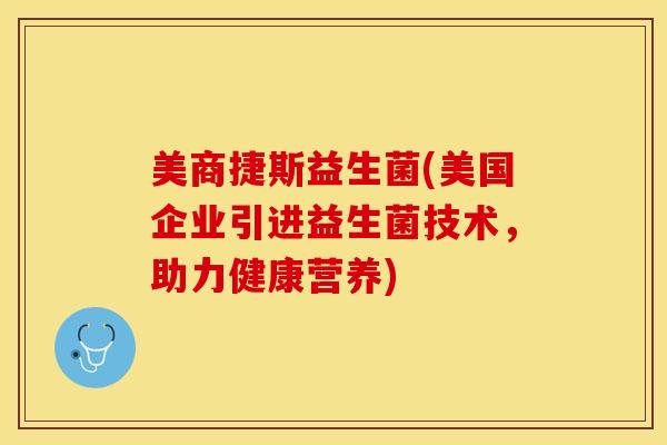 美商捷斯益生菌(美国企业引进益生菌技术，助力健康营养)