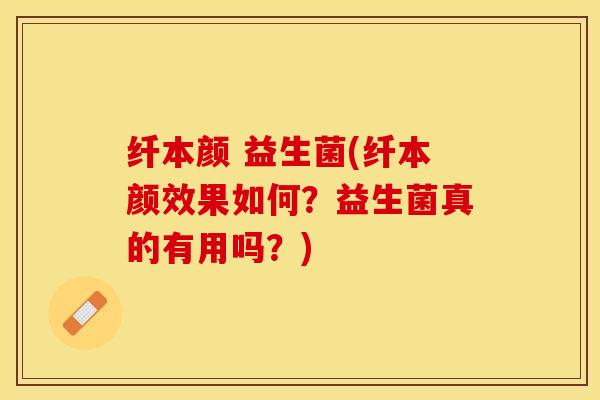 纤本颜 益生菌(纤本颜效果如何？益生菌真的有用吗？)
