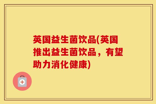 英国益生菌饮品(英国推出益生菌饮品，有望助力消化健康)
