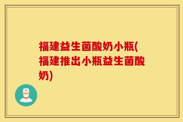 福建益生菌酸奶小瓶(福建推出小瓶益生菌酸奶)