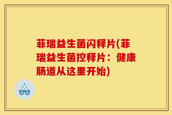 菲瑞益生菌闪释片(菲瑞益生菌控释片：健康肠道从这里开始)