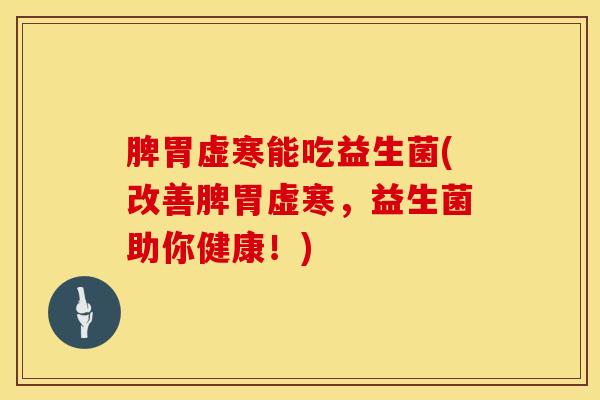 脾胃虚寒能吃益生菌(改善脾胃虚寒，益生菌助你健康！)