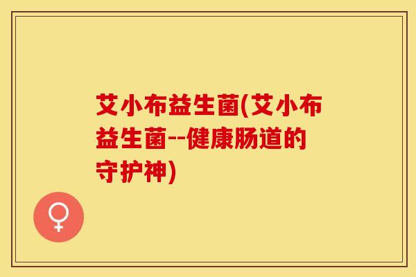 艾小布益生菌(艾小布益生菌--健康肠道的守护神)