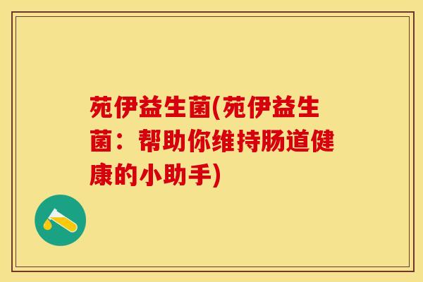 苑伊益生菌(苑伊益生菌：帮助你维持肠道健康的小助手)