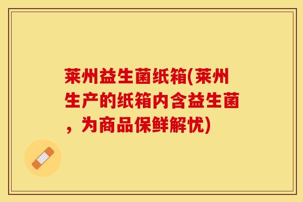 莱州益生菌纸箱(莱州生产的纸箱内含益生菌，为商品保鲜解忧)