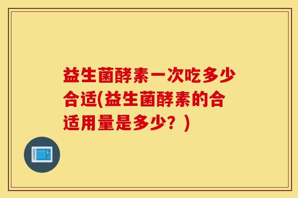 益生菌酵素一次吃多少合适(益生菌酵素的合适用量是多少？)