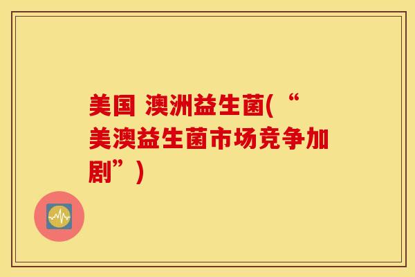 美国 澳洲益生菌(“美澳益生菌市场竞争加剧”)