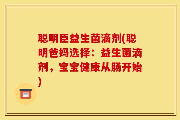 聪明臣益生菌滴剂(聪明爸妈选择：益生菌滴剂，宝宝健康从肠开始)