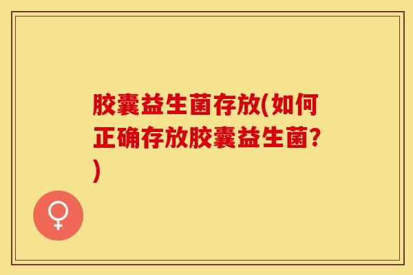 胶囊益生菌存放(如何正确存放胶囊益生菌？)