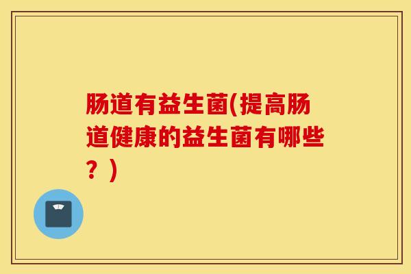 肠道有益生菌(提高肠道健康的益生菌有哪些？)