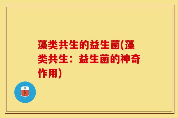 藻类共生的益生菌(藻类共生：益生菌的神奇作用)
