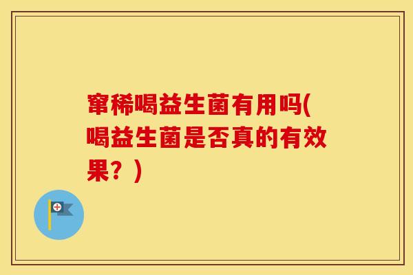 窜稀喝益生菌有用吗(喝益生菌是否真的有效果？)
