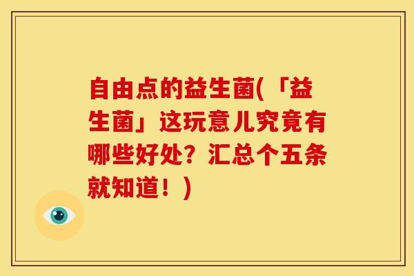 自由点的益生菌(「益生菌」这玩意儿究竟有哪些好处？汇总个五条就知道！)