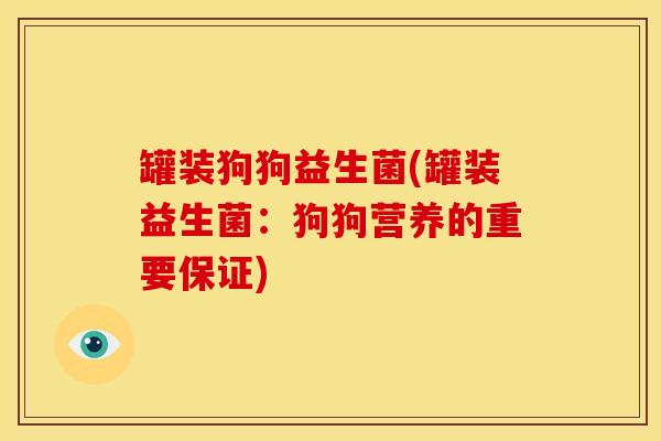 罐装狗狗益生菌(罐装益生菌：狗狗营养的重要保证)